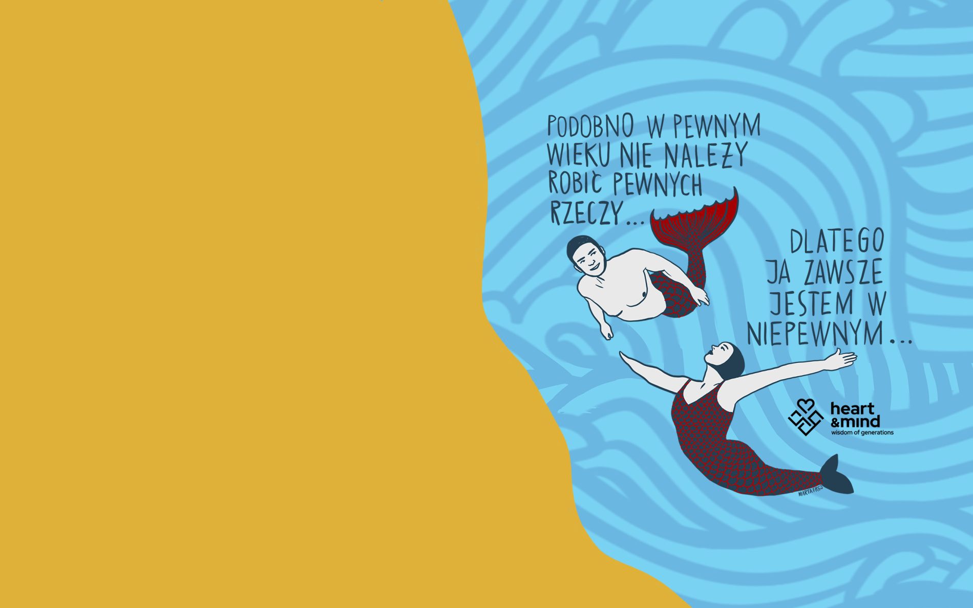 Ilustracja Marty Frej na błękitnym tle przypominającym falującą wodę z żółtym elementem z boku. Na ilustracji dwoje ludzi przedstawionych jako syreny (kobieta i mężczyzna) z tekstami: Podobno w pewnym wieku nie należy robić pewnych rzeczy... oraz Dlatego ja zawsze jestem w niepewnym... W rogu logo heart & mind wisdom of generations.